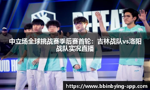 中立场全球挑战赛季后赛首轮：吉林战队vs洛阳战队实况直播